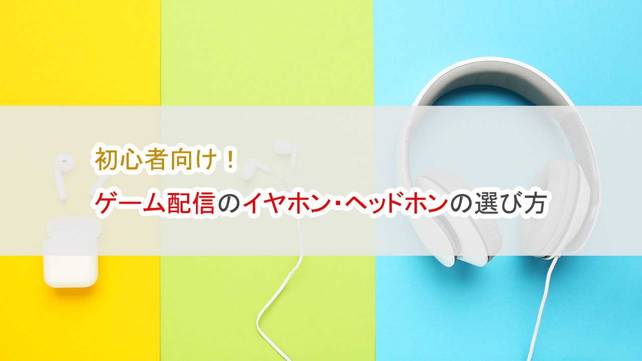 初心者向けゲーム配信のイヤホン・ヘッドホンの選び方