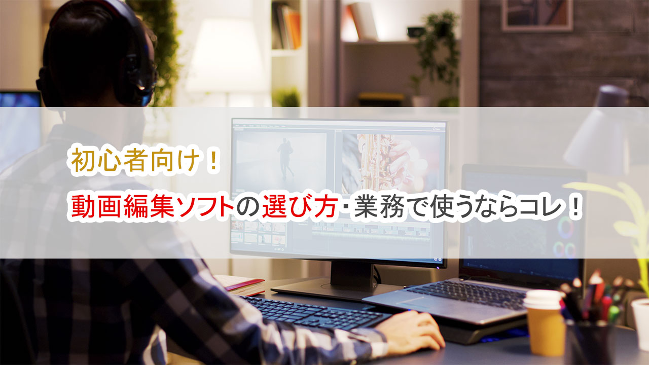 初心者向け、動画編集ソフトの選び方、業務で使うならコレ