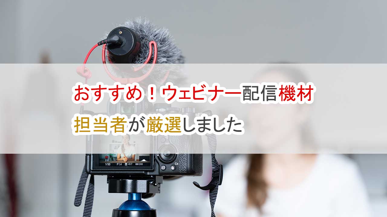 おすすめ、ウェビナー配信機材・担当者が厳選しました